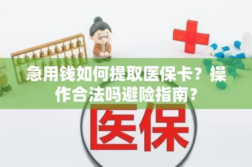 急用钱如何提取医保卡？操作合法吗避险指南？